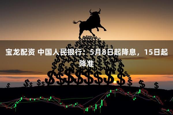 宝龙配资 中国人民银行：5月8日起降息，15日起降准