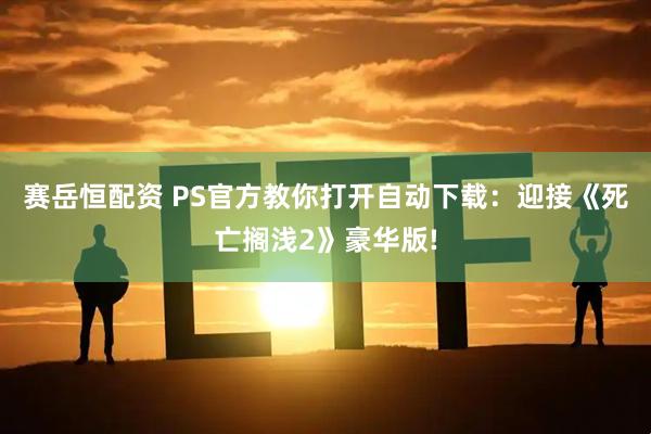 赛岳恒配资 PS官方教你打开自动下载：迎接《死亡搁浅2》豪华版!