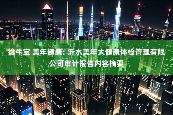 擒牛宝 美年健康: 沂水美年大健康体检管理有限公司审计报告内容摘要