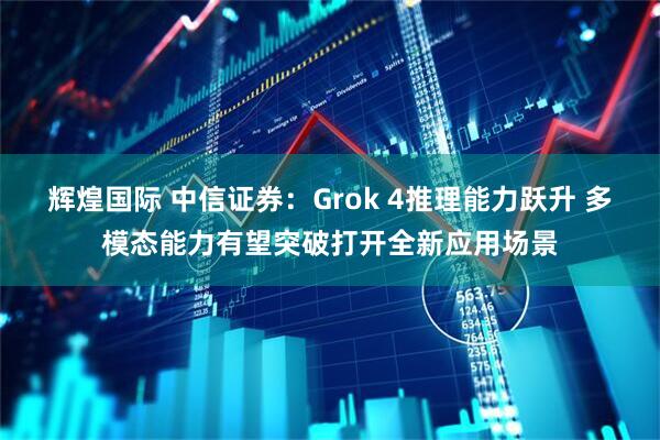 辉煌国际 中信证券：Grok 4推理能力跃升 多模态能力有望突破打开全新应用场景