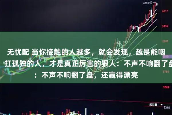 无忧配 当你接触的人越多，就会发现，越是能咽委屈、藏情绪、扛孤独的人，才是真正厉害的狠人：不声不响翻了盘，还赢得漂亮