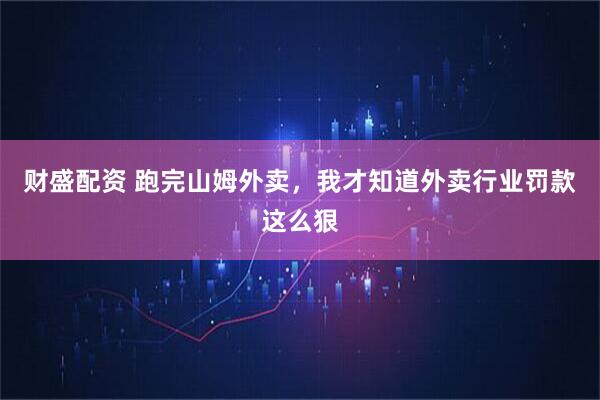 财盛配资 跑完山姆外卖，我才知道外卖行业罚款这么狠