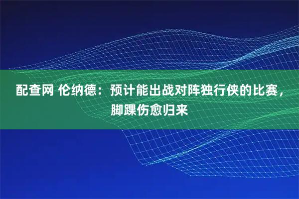 配查网 伦纳德：预计能出战对阵独行侠的比赛，脚踝伤愈归来