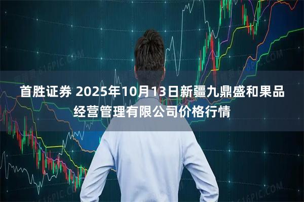 首胜证券 2025年10月13日新疆九鼎盛和果品经营管理有限公司价格行情