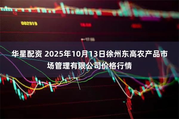 华星配资 2025年10月13日徐州东高农产品市场管理有限公司价格行情
