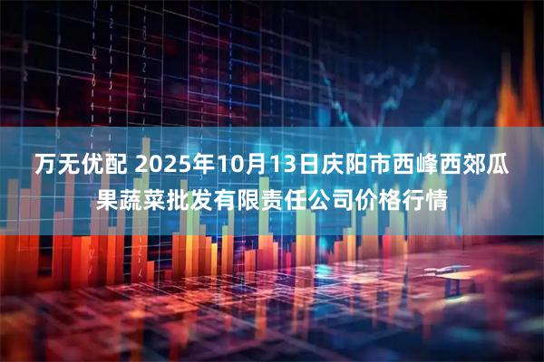 万无优配 2025年10月13日庆阳市西峰西郊瓜果蔬菜批发有限责任公司价格行情