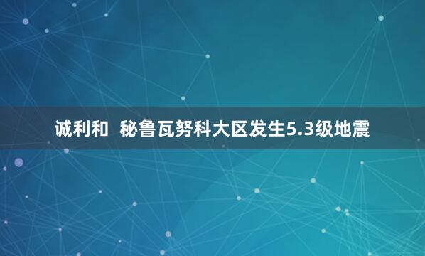诚利和  秘鲁瓦努科大区发生5.3级地震