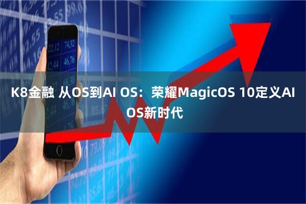 K8金融 从OS到AI OS：荣耀MagicOS 10定义AI OS新时代