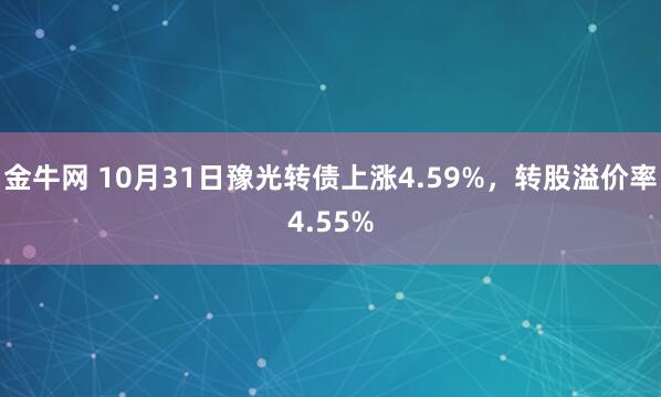 金牛网 10月31日豫光转债上涨4.59%，转股溢价率4.55%