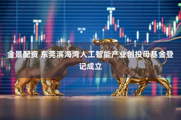 金景配资 东莞滨海湾人工智能产业创投母基金登记成立