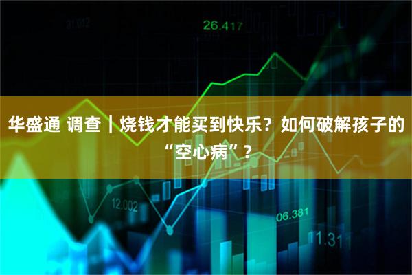 华盛通 调查｜烧钱才能买到快乐？如何破解孩子的“空心病”？