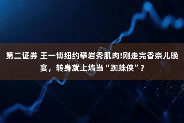 第二证券 王一博纽约攀岩秀肌肉!刚走完香奈儿晚宴，转身就上墙当“蜘蛛侠”?
