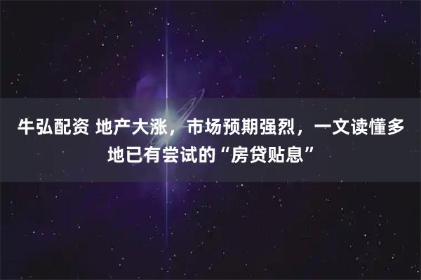 牛弘配资 地产大涨，市场预期强烈，一文读懂多地已有尝试的“房贷贴息”