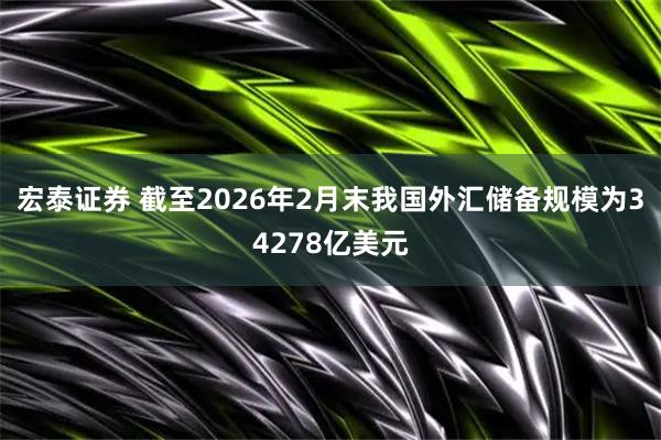 宏泰证券 截至2026年2月末我国外汇储备规模为34278亿美元