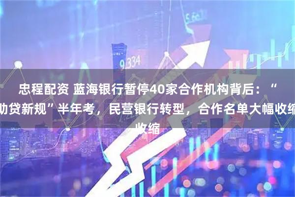 忠程配资 蓝海银行暂停40家合作机构背后：“助贷新规”半年考，民营银行转型，合作名单大幅收缩